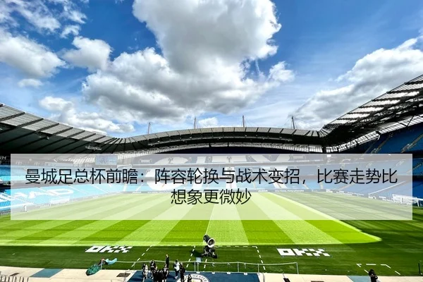 曼城足总杯前瞻：阵容轮换与战术变招，比赛走势比想象更微妙