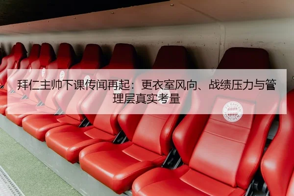 拜仁主帅下课传闻再起：更衣室风向、战绩压力与管理层真实考量