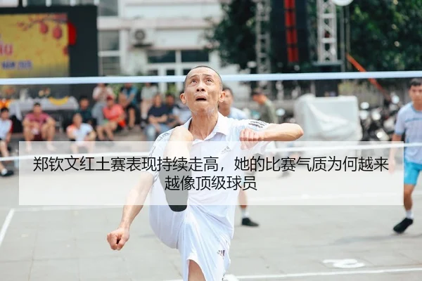 郑钦文红土赛表现持续走高，她的比赛气质为何越来越像顶级球员