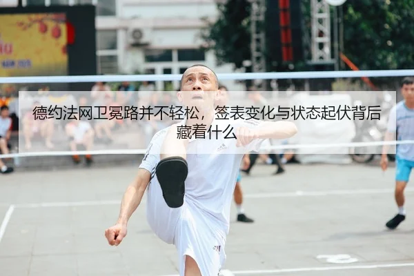 德约法网卫冕路并不轻松，签表变化与状态起伏背后藏着什么