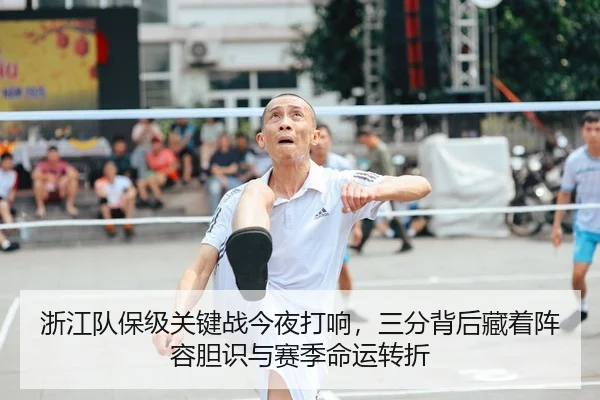 浙江队保级关键战今夜打响，三分背后藏着阵容胆识与赛季命运转折