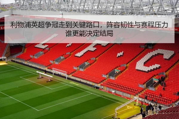 利物浦英超争冠走到关键路口，阵容韧性与赛程压力谁更能决定结局