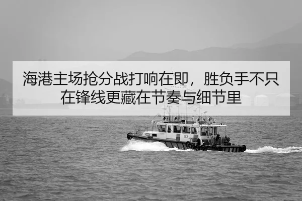 海港主场抢分战打响在即，胜负手不只在锋线更藏在节奏与细节里