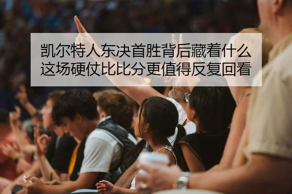 凯尔特人东决首胜背后藏着什么 这场硬仗比比分更值得反复回看